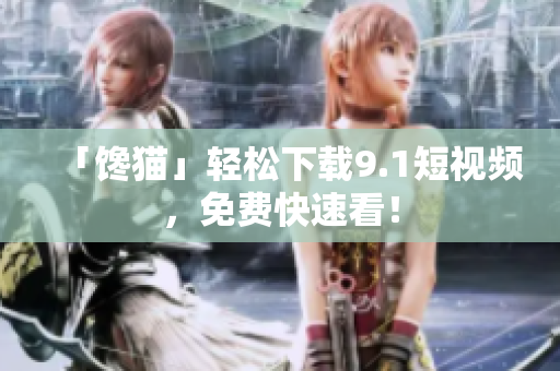 「馋猫」轻松下载9.1短视频，免费快速看！
