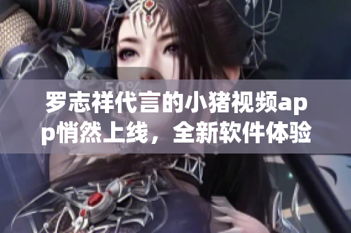 罗志祥代言的小猪视频app悄然上线，全新软件体验震撼来袭！
