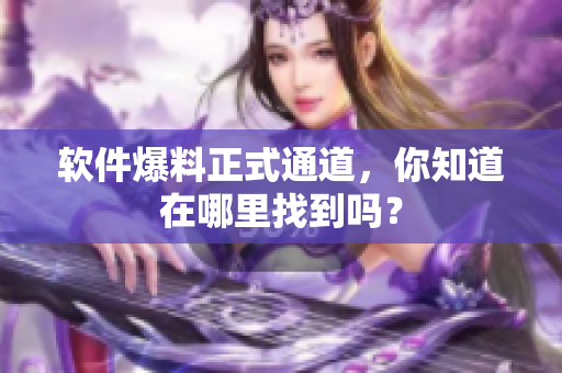 软件爆料正式通道，你知道在哪里找到吗？