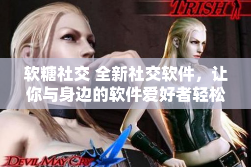 软糖社交 全新社交软件，让你与身边的软件爱好者轻松社交。