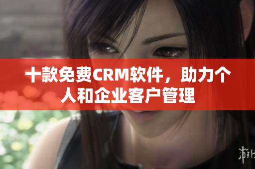 十款免费CRM软件，助力个人和企业客户管理