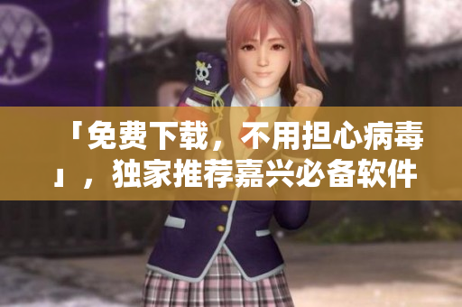 「免费下载，不用担心病毒」，独家推荐嘉兴必备软件！