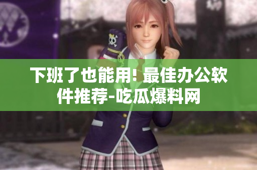 下班了也能用! 最佳办公软件推荐-吃瓜爆料网
