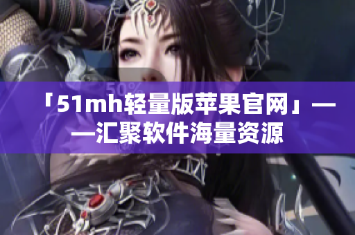 「51mh轻量版苹果官网」——汇聚软件海量资源