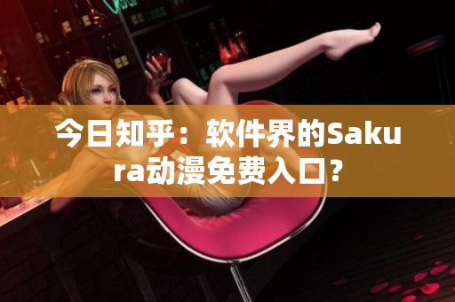 今日知乎：软件界的Sakura动漫免费入口？