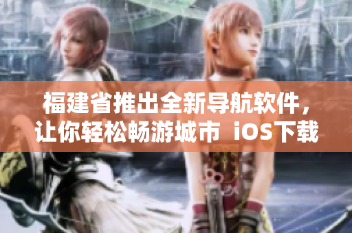 福建省推出全新导航软件，让你轻松畅游城市  iOS下载可用
