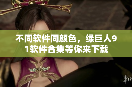 不同软件同颜色，绿巨人91软件合集等你来下载