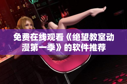 免费在线观看《绝望教室动漫第一季》的软件推荐