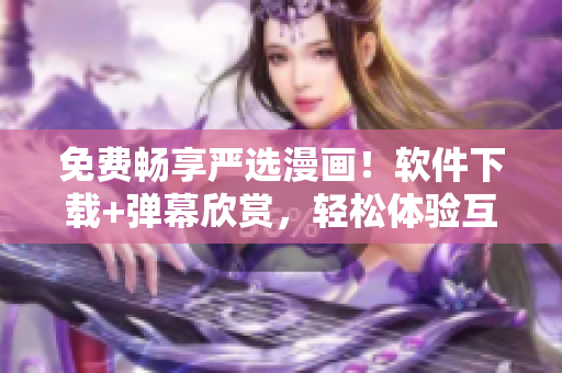 免费畅享严选漫画！软件下载+弹幕欣赏，轻松体验互联网文化