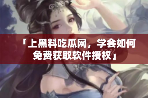 「上黑料吃瓜网，学会如何免费获取软件授权」
