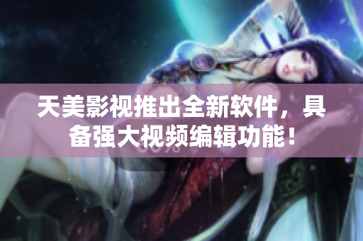 天美影视推出全新软件，具备强大视频编辑功能！