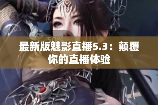 最新版魅影直播5.3：颠覆你的直播体验