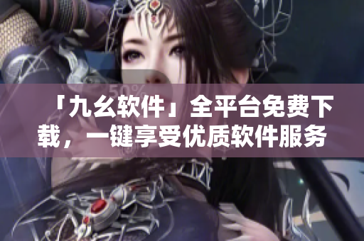 「九幺软件」全平台免费下载，一键享受优质软件服务