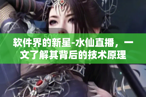 软件界的新星-水仙直播，一文了解其背后的技术原理