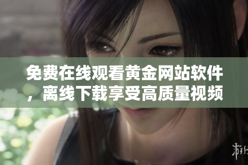 免费在线观看黄金网站软件，离线下载享受高质量视频