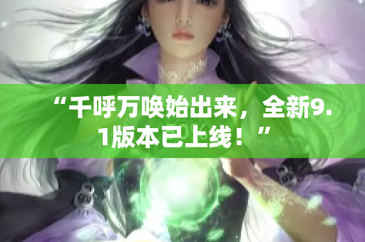 “千呼万唤始出来，全新9.1版本已上线！”