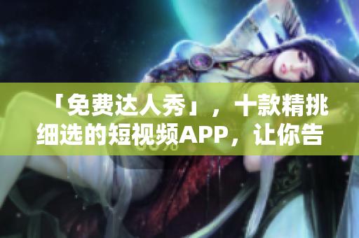 「免费达人秀」，十款精挑细选的短视频APP，让你告别无聊的时间！