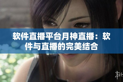 软件直播平台月神直播：软件与直播的完美结合