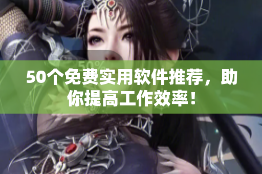 50个免费实用软件推荐，助你提高工作效率！