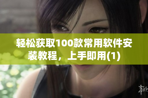 轻松获取100款常用软件安装教程，上手即用(1)