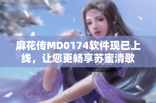 麻花传MD0174软件现已上线，让您更畅享苏蜜清歌