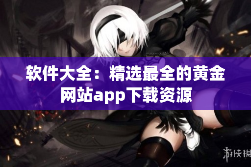 软件大全：精选最全的黄金网站app下载资源