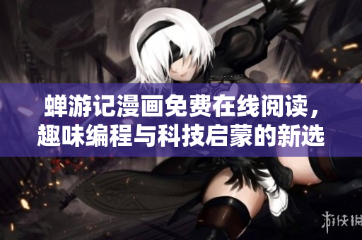 蝉游记漫画免费在线阅读，趣味编程与科技启蒙的新选择