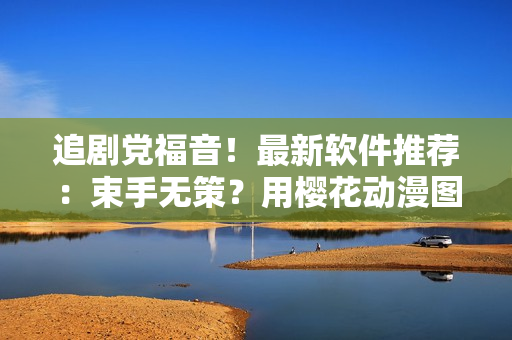 追剧党福音！最新软件推荐：束手无策？用樱花动漫图片做桌面吧！