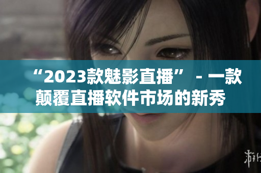 “2023款魅影直播” - 一款颠覆直播软件市场的新秀