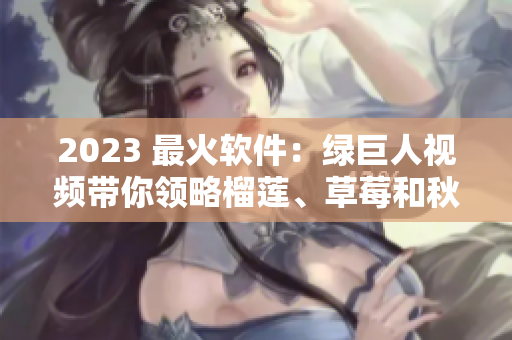 2023 最火软件：绿巨人视频带你领略榴莲、草莓和秋葵