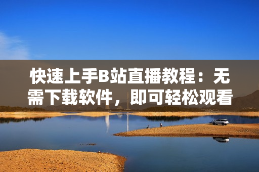 快速上手B站直播教程：无需下载软件，即可轻松观看直播