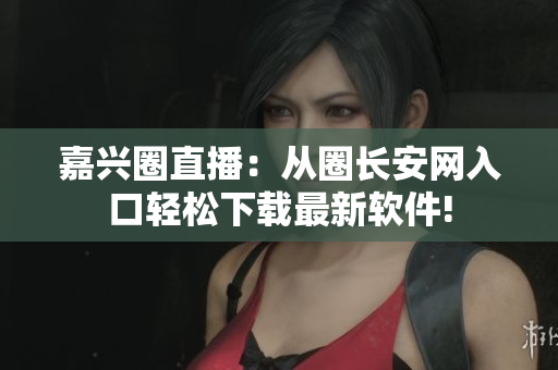 嘉兴圈直播：从圈长安网入口轻松下载最新软件!