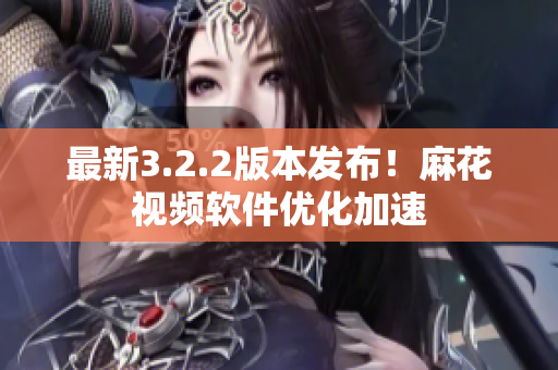 最新3.2.2版本发布！麻花视频软件优化加速