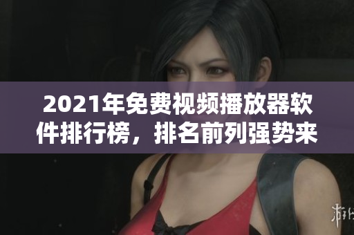 2021年免费视频播放器软件排行榜，排名前列强势来袭
