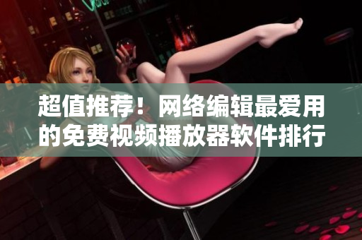 超值推荐！网络编辑最爱用的免费视频播放器软件排行榜