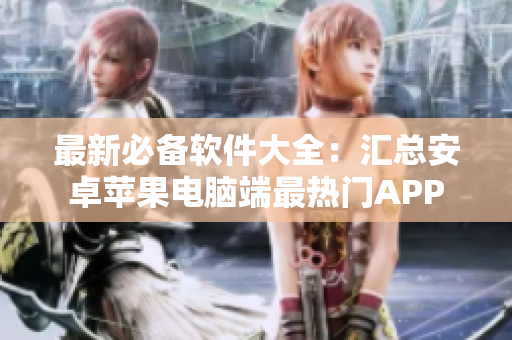 最新必备软件大全：汇总安卓苹果电脑端最热门APP