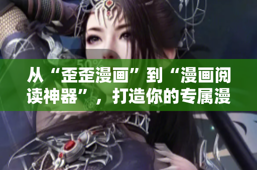 从“歪歪漫画”到“漫画阅读神器”，打造你的专属漫画世界！