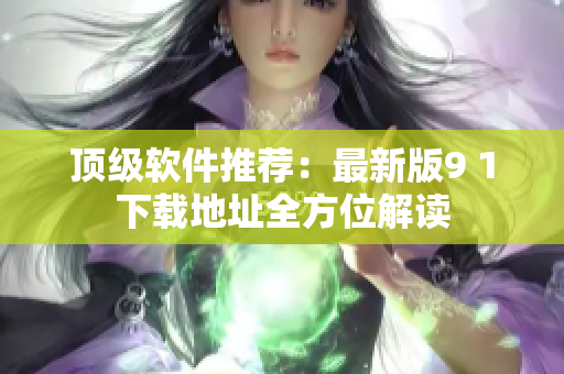 顶级软件推荐：最新版9 1下载地址全方位解读