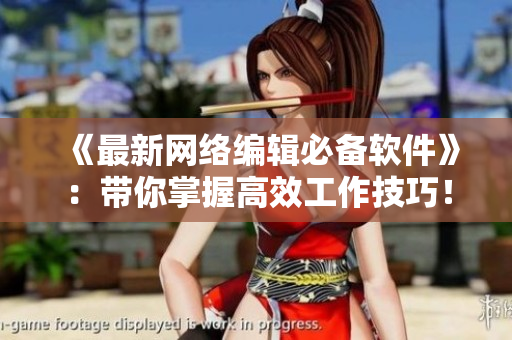 《最新网络编辑必备软件》：带你掌握高效工作技巧！