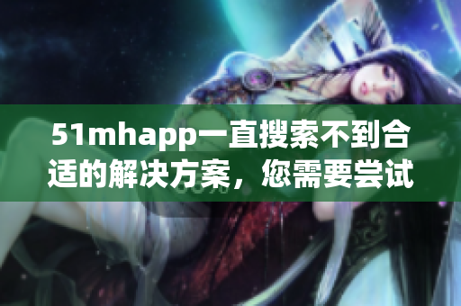 51mhapp一直搜索不到合适的解决方案，您需要尝试这些方法
