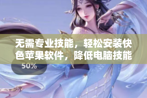 无需专业技能，轻松安装快色苹果软件，降低电脑技能门槛