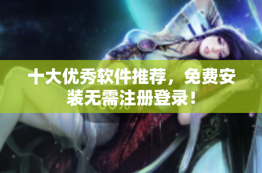 十大优秀软件推荐，免费安装无需注册登录！