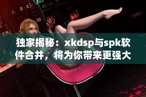 独家揭秘：xkdsp与spk软件合并，将为你带来更强大的网络编程工具