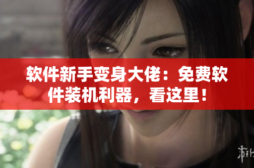 软件新手变身大佬：免费软件装机利器，看这里！