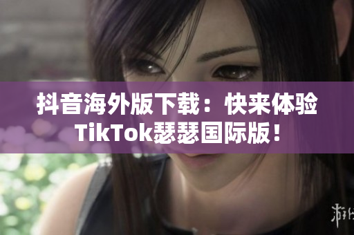 抖音海外版下载：快来体验TikTok瑟瑟国际版！