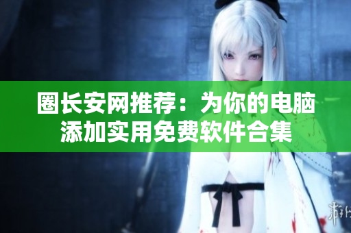 圈长安网推荐：为你的电脑添加实用免费软件合集