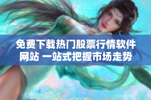 免费下载热门股票行情软件网站 一站式把握市场走势