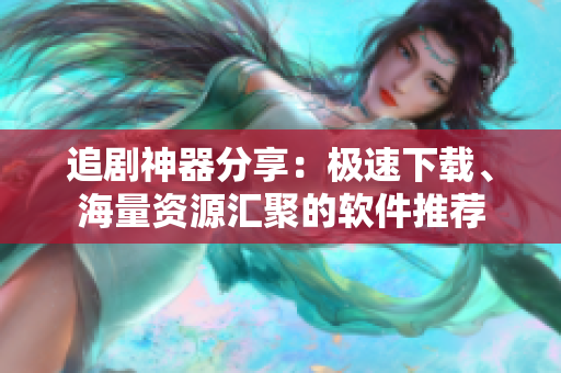追剧神器分享：极速下载、海量资源汇聚的软件推荐