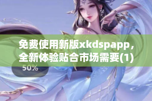 免费使用新版xkdspapp，全新体验贴合市场需要(1)