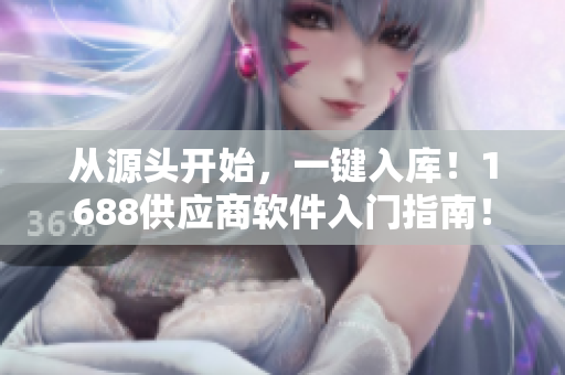 从源头开始，一键入库！1688供应商软件入门指南！